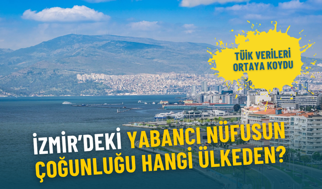 İzmir’deki yabancı nüfusun çoğunluğu hangi ülkeden? TÜİK verileri ortaya koydu