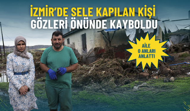 İzmir’de sele kapılan kişi gözleri önünde kayboldu: Aile o anları anlattı