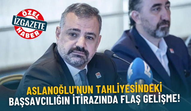 Aslanoğlu'nun tahliyesindeki Başsavcılığın itirazında flaş gelişme