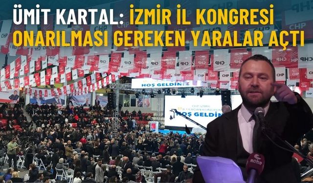 Ümit Kartal: İzmir İl Kongresi onarılması gereken yaralar açtı