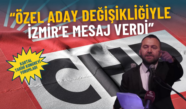 Ümit Kartal tarihi kongreyi yorumladı: Özel, aday değişikliğiyle İzmir’e mesaj verdi