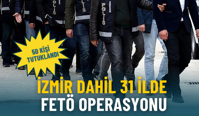 İzmir dahil 31 ilde FETÖ operasyonu: 50 kişi tutuklandı