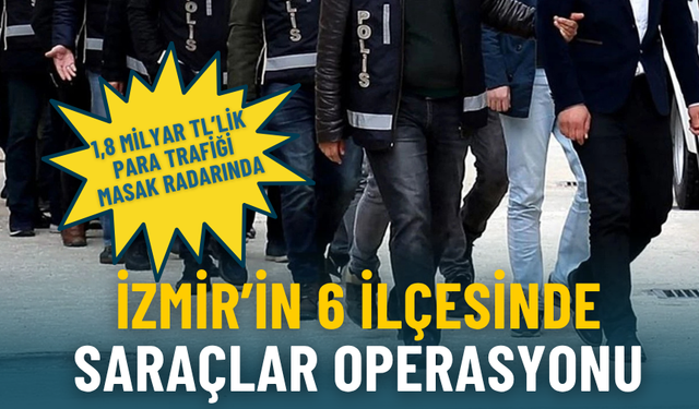 İzmir’in 6 ilçesinde Saraçlar operasyonu: 1,8 milyar TL’lik para trafiği MASAK radarında