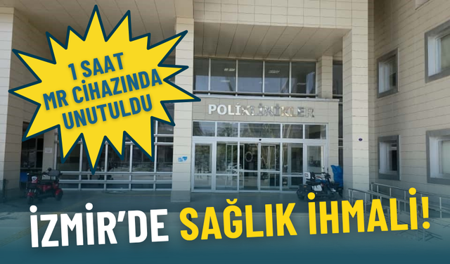 İzmir’de sağlık ihmali: MR cihazında unutuldu, soruşturma başlatıldı