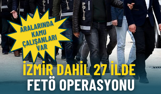 İzmir dahil 27 ilde eş zamanlı FETÖ operasyonu: Aralarında kamu çalışanları da var