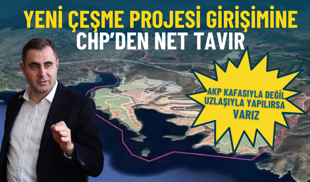 Yeni Çeşme Projesi girişimine CHP’den net tavır: AKP kafasıyla değil uzlaşıyla yapılırsa varız