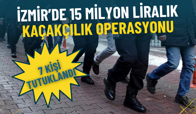 İzmir’de 15 milyon liralık kaçakçılık operasyonu: 7 kişi tutuklandı