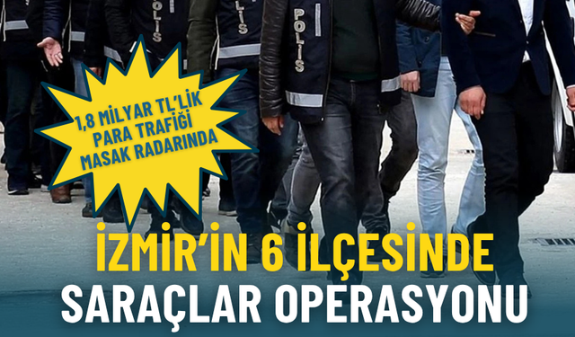 İzmir’in 6 ilçesinde Saraçlar operasyonu: 1,8 milyar TL’lik para trafiği MASAK radarında