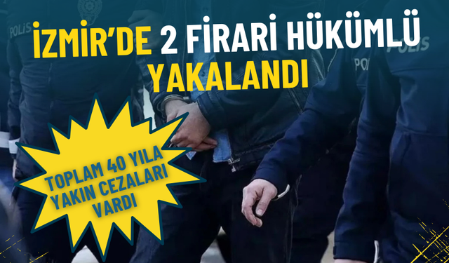 İzmir’de 2 firari hükümlü yakalandı: Toplam 40 yıla yakın cezaları vardı