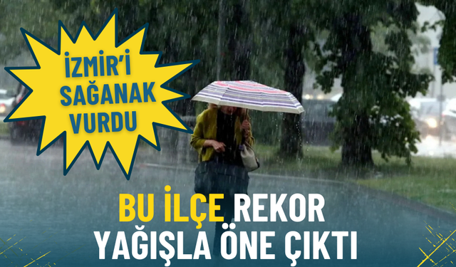 İzmir’i sağanak vurdu: Bu ilçe rekor yağışla öne çıktı