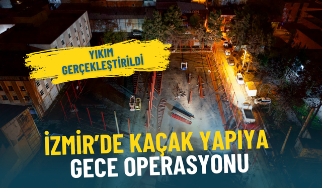 İzmir’de kaçak yapıya gece operasyonu: Yıkım gerçekleştirildi