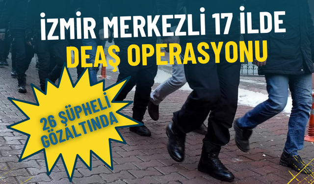 İzmir merkezli 17 ilde DEAŞ operasyonu: 26 şüpheli gözaltında