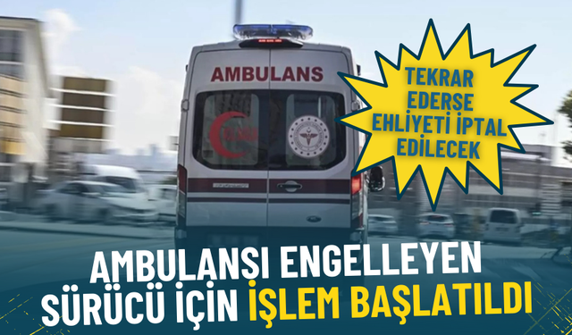 Ambulansı engelleyen sürücü için işlem başlatıldı: Tekrar ederse ehliyeti iptal edilecek