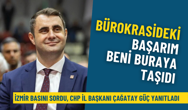 İzmir basını sordu, CHP İl Başkanı Çağatay Güç yanıtladı: Bürokrasideki başarım beni buraya taşıdı