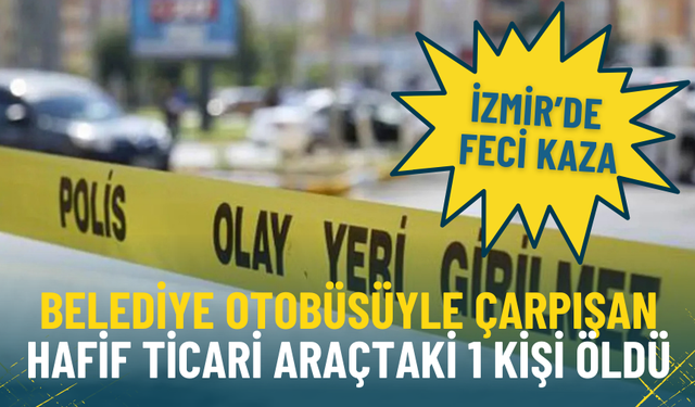 İzmir’de feci kaza: Belediye otobüsüyle hafif ticari araç çarpıştı, 1 kişi hayatını kaybetti