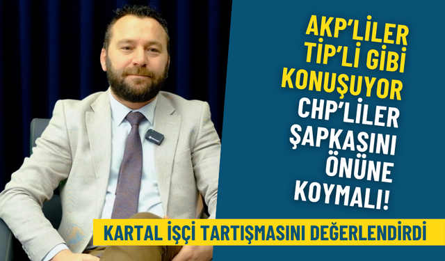 Kartal işçi tartışmasını değerlendirdi: AKP’liler TİP’li gibi konuşuyor, CHP’liler şapkasını önüne koymalı!