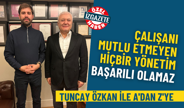 Tuncay Özkan ile A'dan Z'ye: Çalışanı mutlu etmeyen hiçbir yönetim başarılı olamaz