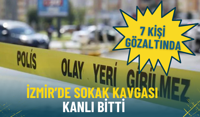İzmir’de sokak kavgası kanlı bitti: 1 kişi hayatını kaybetti, 7 kişi gözaltında