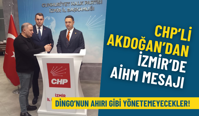 CHP’li Akdoğan’dan İzmir’de AİHM mesajı: Dingo’nun ahırı gibi yönetemeyecekler!