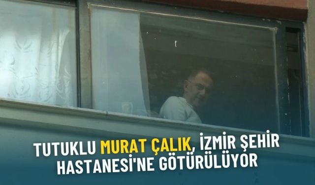 Tutuklu Murat Çalık, İzmir Şehir Hastanesi'ne götürülüyor