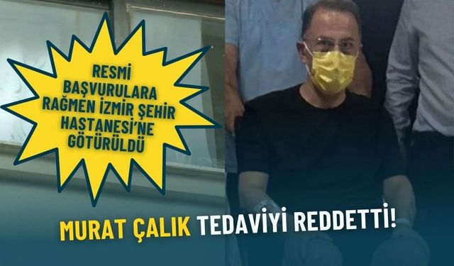Resmi başvurulara rağmen İzmir Şehir Hastanesi'ne götürülen Murat Çalık: Tedaviyi reddetti!