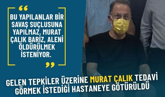 Gelen tepkiler üzerine Murat Çalık, tedavi görmek istediği hastaneye götürüldü