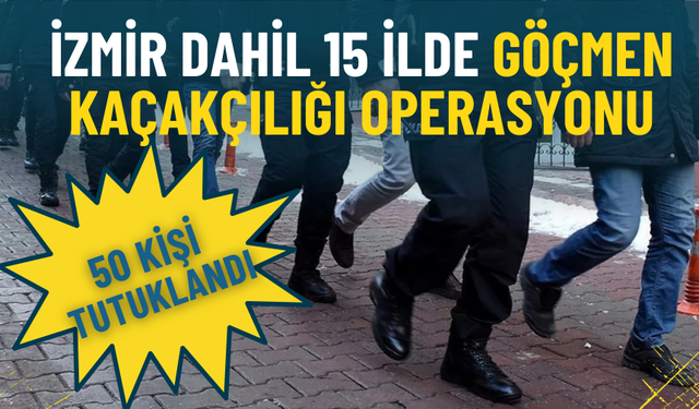 İzmir dahil 15 ilde göçmen kaçakçılığı operasyonu: 50 kişi tutuklandı