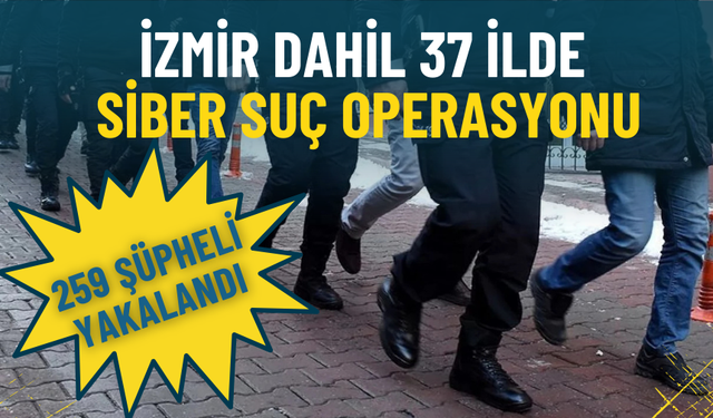 İzmir dahil 37 ilde siber suç operasyonu: 259 şüpheli yakalandı