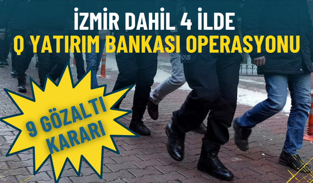 İzmir dahil 4 ilde Q Yatırım Bankası’na eş zamanlı operasyon: 9 gözaltı kararı