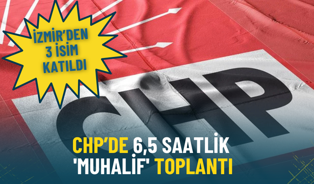 CHP’de 6,5 saatlik 'muhalif' toplantı: İzmir’den 3 isim katıldı