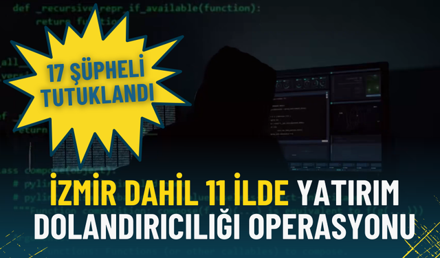 Bakanlık açıkladı: İzmir dahil 11 ilde yatırım dolandırıcılığı operasyonu, 17 şüpheli tutuklandı