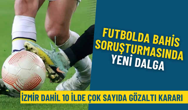 Futbolda bahis soruşturmasında yeni dalga: İzmir dahil 10 ilde çok sayıda gözaltı kararı