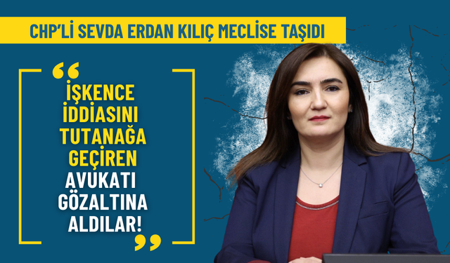 CHP’li Kılıç TBMM’ye taşıdı: İşkence iddiasını kayda geçirmek isteyen avukat gözaltına alındı