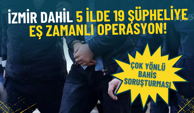 Çok yönlü bahis soruşturması: İzmir dahil 5 ilde 19 şüpheliye eş zamanlı operasyon!