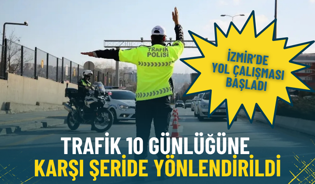 İzmir’de kritik yol düzenlemesi: Trafik 10 günlüğüne karşı şeride verildi