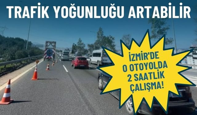 İzmir'de o otoyolda 2 saatlik çalışma: Trafik yoğunluğu artabilir