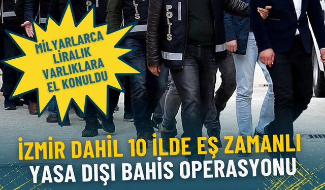 İzmir dahil 10 ilde eş zamanlı yasa dışı bahis operasyonu: Milyarlarca liralık varlıklara el konuldu