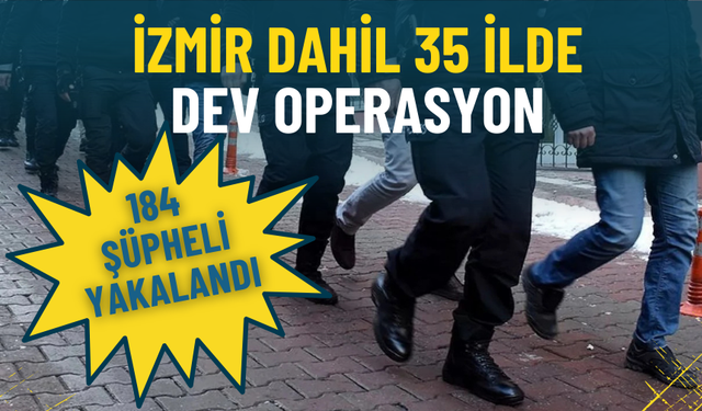 İzmir dahil 35 ilde dev operasyon: 184 şüpheli yakalandı