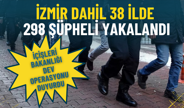 İçişleri Bakanlığı dev operasyonu duyurdu: İzmir dahil 38 ilde 298 şüpheli yakalandı