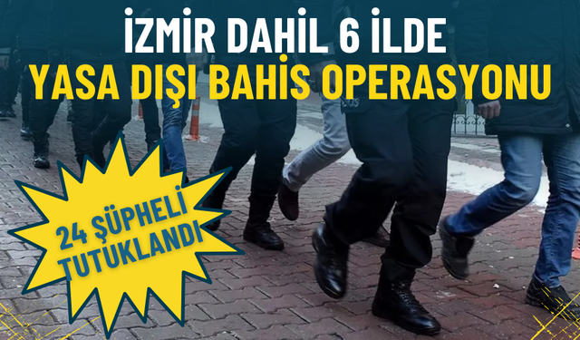 İzmir dahil 6 ilde yasa dışı bahis operasyonu: 24 şüpheli tutuklandı