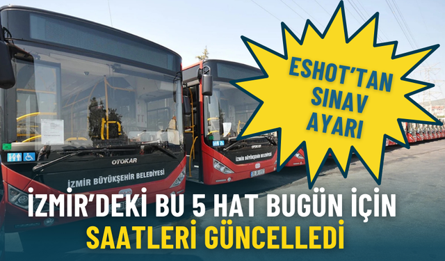 ESHOT’tan sınav ayarı: İzmir’deki 5 hat bugün için saatleri güncelledi