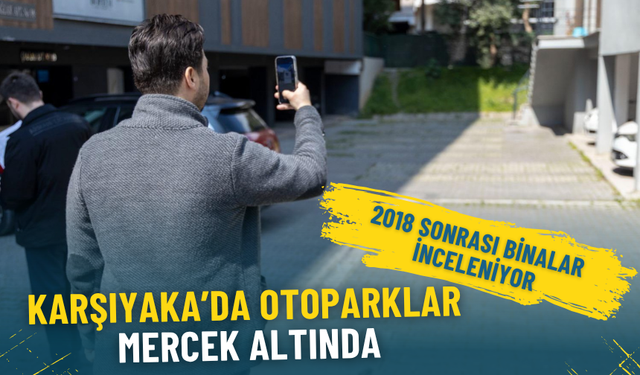 Karşıyaka’da otoparklar mercek altında: 2018 sonrası binalar inceleniyor
