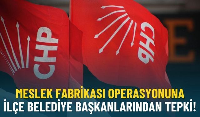 Meslek Fabrikası operasyonuna ilçe belediye başkanlarından tepki!