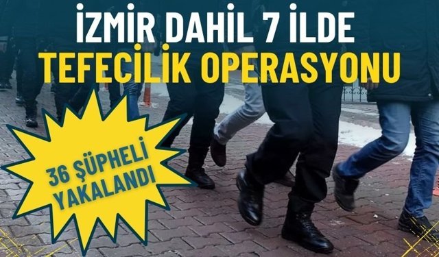 İzmir dahil 7 ilde tefecilik operasyonu: 36 şüpheli yakalandı