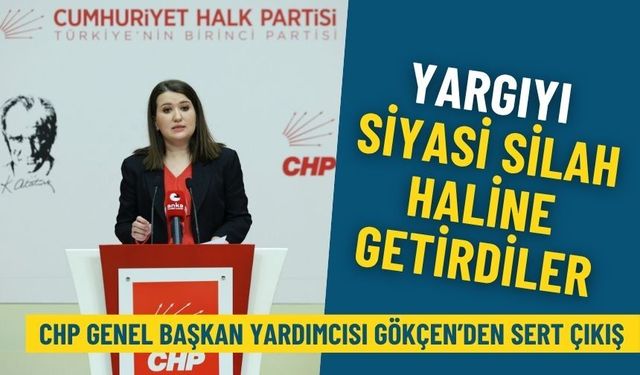 CHP Genel Başkan Yardımcısı Gökçen’den sert çıkış: Yargıyı siyasi silah haline getirdiler
