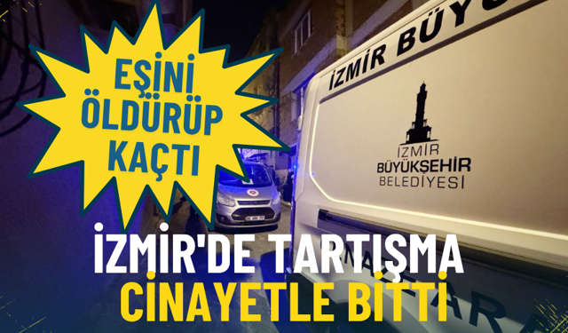 İzmir'de tartışma cinayetle bitti: Eşini öldürüp kaçtı, kısa sürede yakalandı
