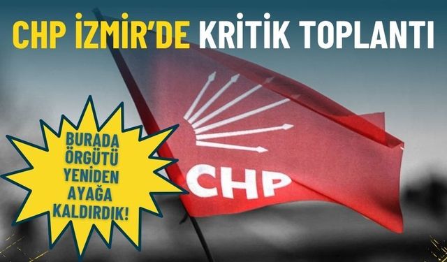 CHP İzmir’de kritik toplantı: Burada örgütü yeniden ayağa kaldırdık