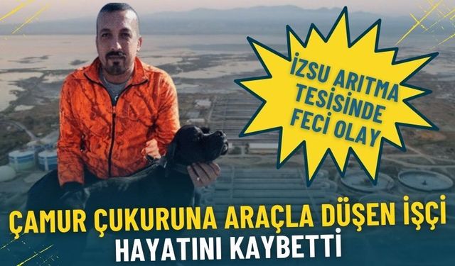 İZSU arıtma tesisinde feci olay: Çamur çukuruna araçla düşen işçi hayatını kaybetti