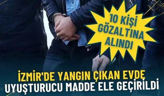 İzmir'de yangın çıkan evde uyuşturucu madde ele geçirildi: 10 kişi gözaltına alındı