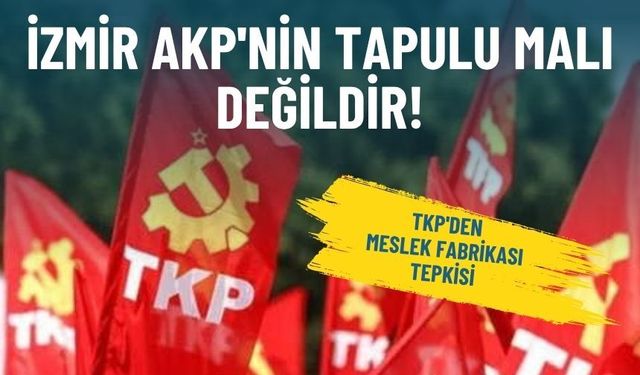TKP'den Meslek Fabrikası tepkisi: İzmir AKP'nin tapulu malı değildir!